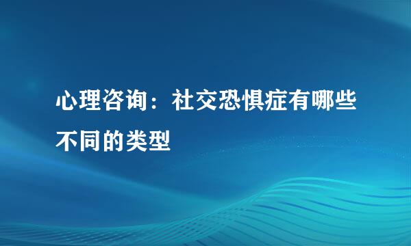 心理咨询：社交恐惧症有哪些不同的类型