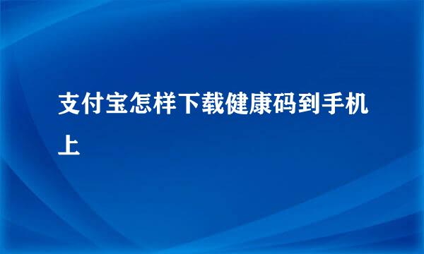 支付宝怎样下载健康码到手机上