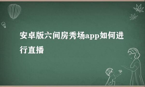 安卓版六间房秀场app如何进行直播