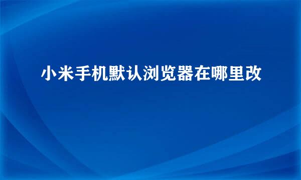 小米手机默认浏览器在哪里改