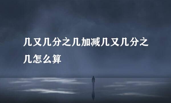 几又几分之几加减几又几分之几怎么算
