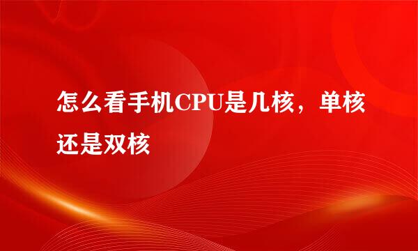 怎么看手机CPU是几核，单核还是双核