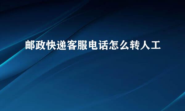 邮政快递客服电话怎么转人工