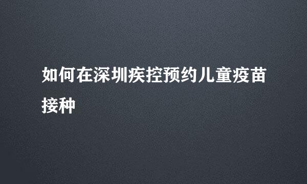 如何在深圳疾控预约儿童疫苗接种