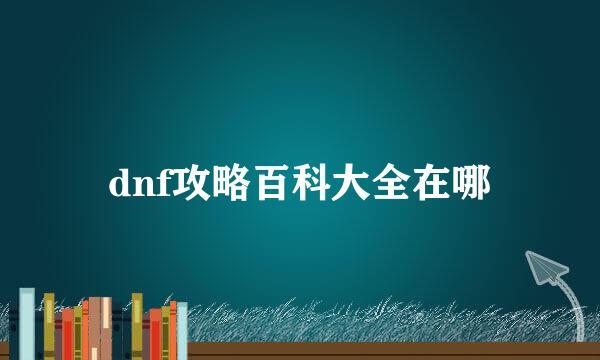 dnf攻略百科大全在哪
