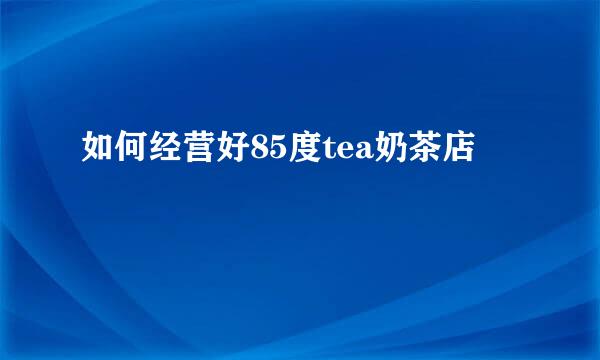 如何经营好85度tea奶茶店