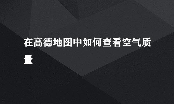 在高德地图中如何查看空气质量
