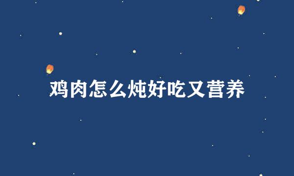 鸡肉怎么炖好吃又营养