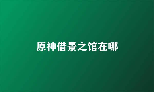 原神借景之馆在哪