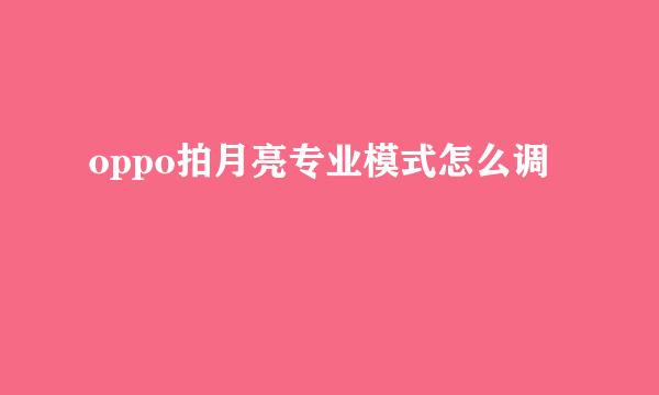 oppo拍月亮专业模式怎么调