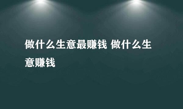 做什么生意最赚钱 做什么生意赚钱