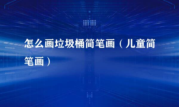 怎么画垃圾桶简笔画（儿童简笔画）