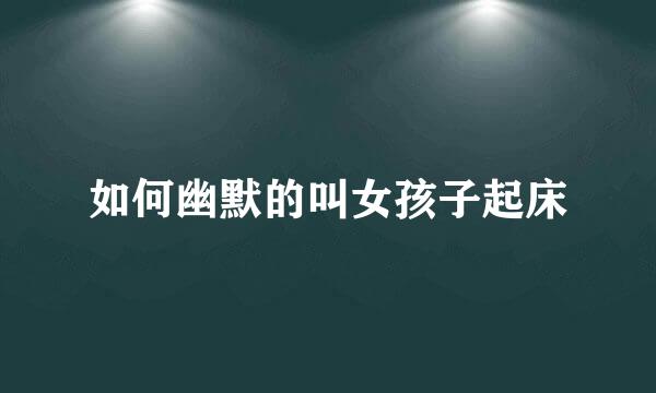 如何幽默的叫女孩子起床
