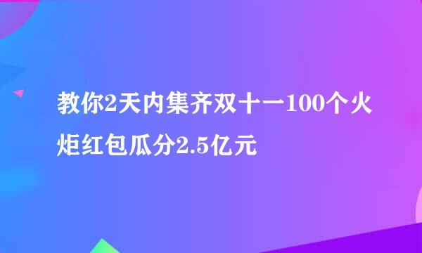 教你2天内集齐双十一100个火炬红包瓜分2.5亿元