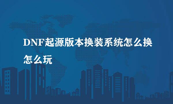 DNF起源版本换装系统怎么换怎么玩