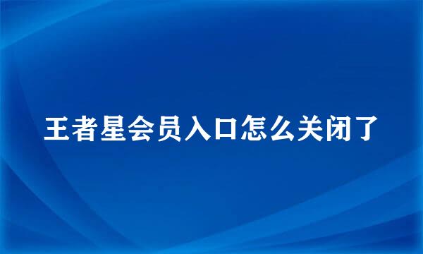 王者星会员入口怎么关闭了
