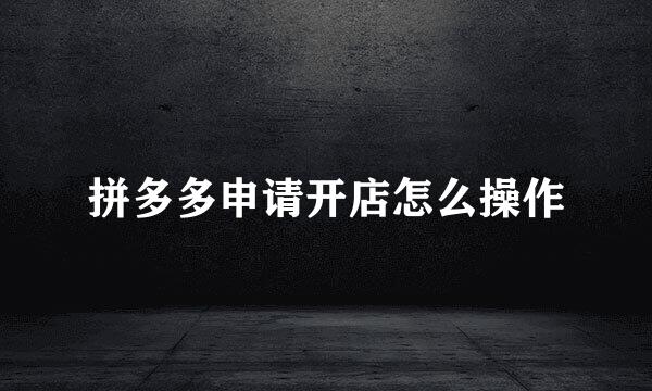 拼多多申请开店怎么操作
