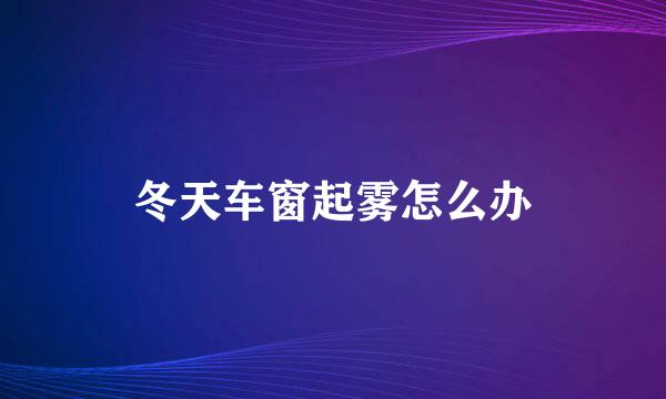 冬天车窗起雾怎么办