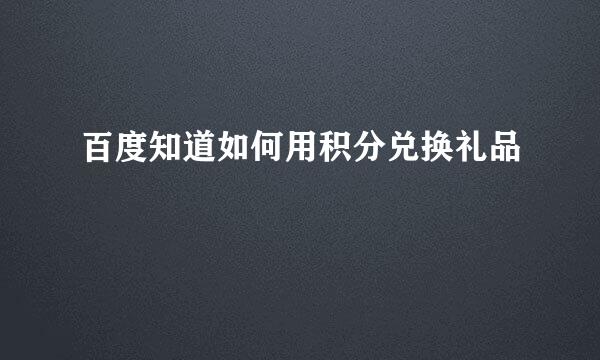 百度知道如何用积分兑换礼品