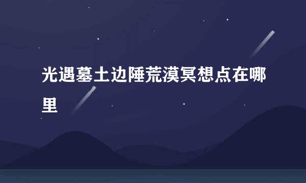 光遇墓土边陲荒漠冥想点在哪里