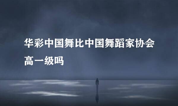 华彩中国舞比中国舞蹈家协会高一级吗