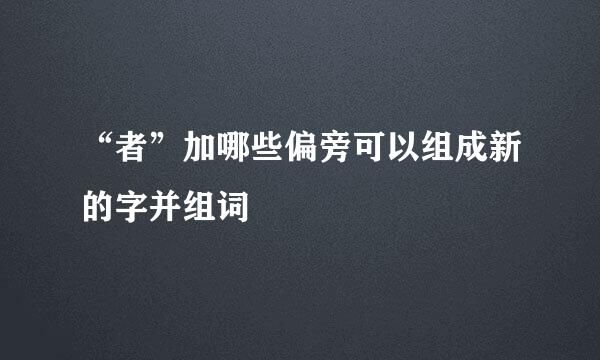 “者”加哪些偏旁可以组成新的字并组词