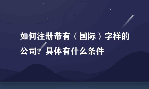 如何注册带有（国际）字样的公司？具体有什么条件