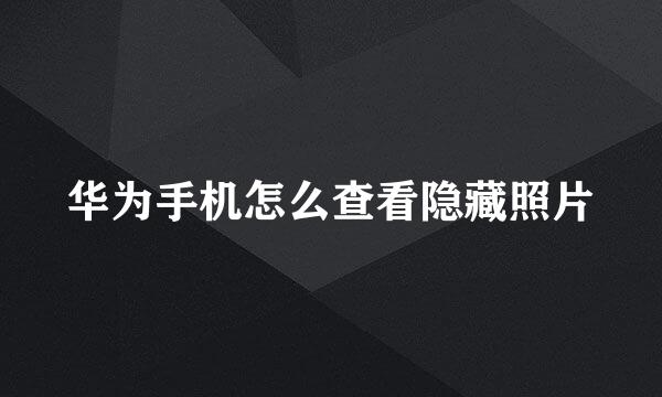 华为手机怎么查看隐藏照片
