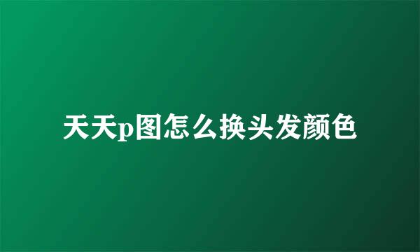 天天p图怎么换头发颜色
