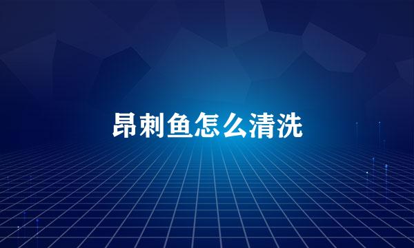 昂刺鱼怎么清洗