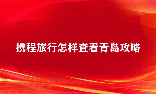 携程旅行怎样查看青岛攻略