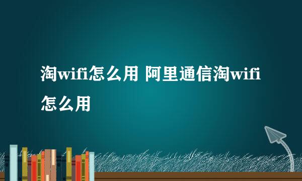 淘wifi怎么用 阿里通信淘wifi怎么用