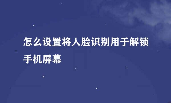 怎么设置将人脸识别用于解锁手机屏幕