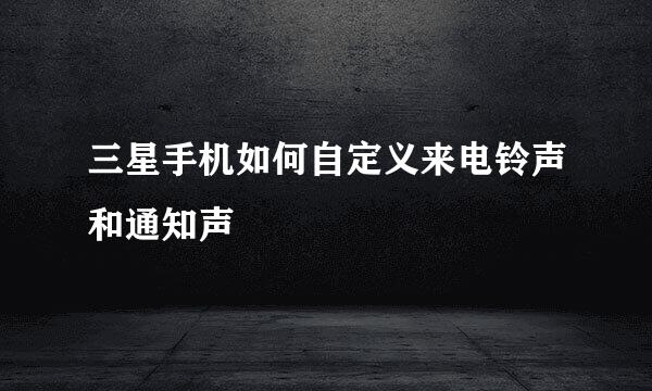 三星手机如何自定义来电铃声和通知声