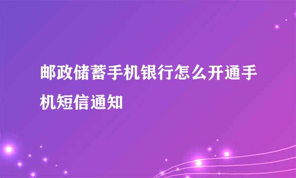邮政储蓄手机银行怎么开通手机短信通知
