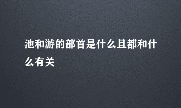 池和游的部首是什么且都和什么有关