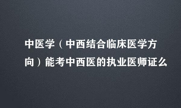 中医学（中西结合临床医学方向）能考中西医的执业医师证么
