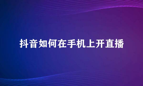 抖音如何在手机上开直播