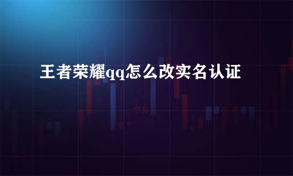 王者荣耀qq怎么改实名认证