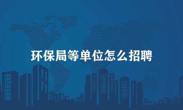环保局等单位怎么招聘