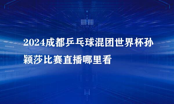 2024成都乒乓球混团世界杯孙颖莎比赛直播哪里看