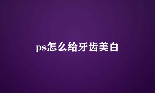ps怎么给牙齿美白