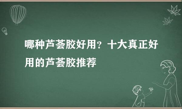 哪种芦荟胶好用？十大真正好用的芦荟胶推荐