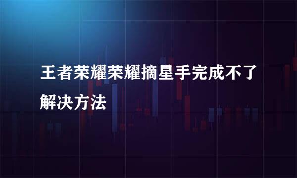 王者荣耀荣耀摘星手完成不了解决方法