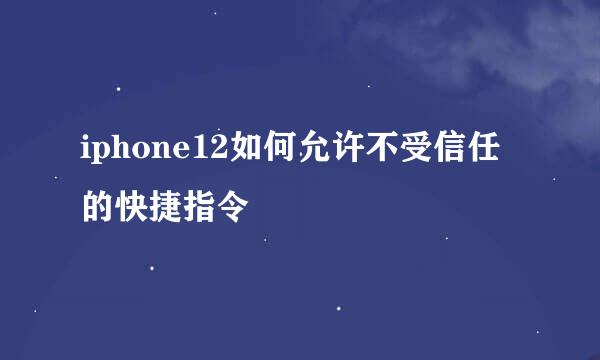 iphone12如何允许不受信任的快捷指令