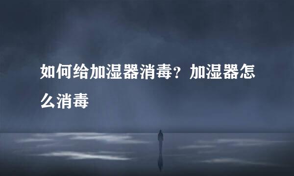 如何给加湿器消毒？加湿器怎么消毒