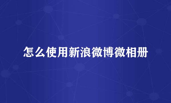 怎么使用新浪微博微相册