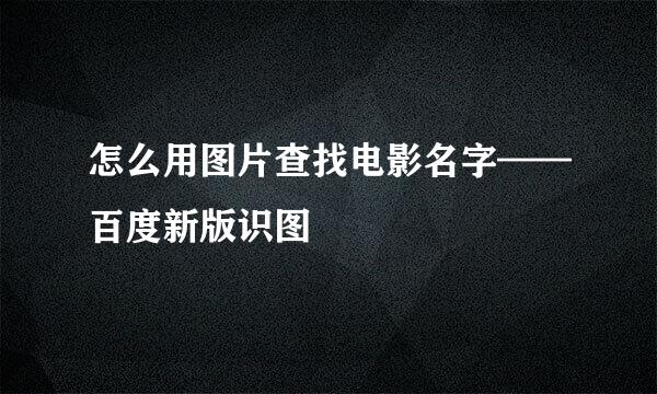 怎么用图片查找电影名字——百度新版识图