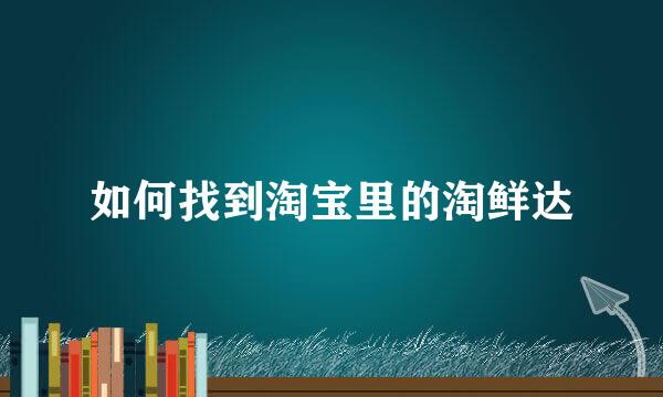 如何找到淘宝里的淘鲜达
