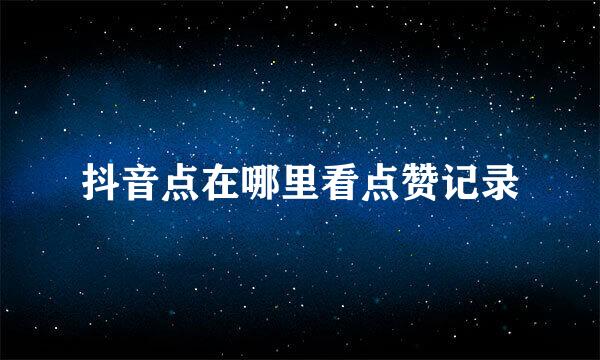 抖音点在哪里看点赞记录